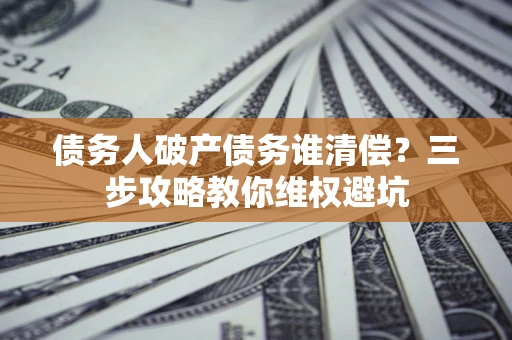 武汉债务人破产债务谁清偿？三步攻略教你维权避坑
