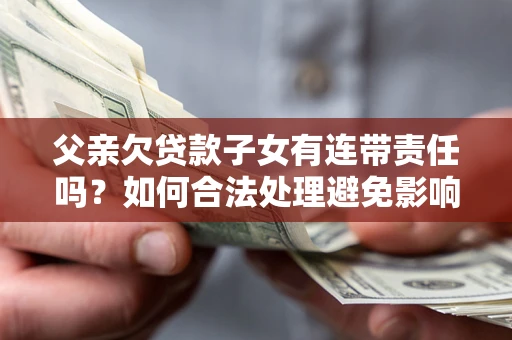 武汉父亲欠贷款子女有连带责任吗？如何合法处理避免影响？