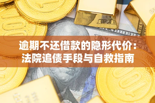 武汉逾期不还借款的隐形代价：法院追债手段与自救指南