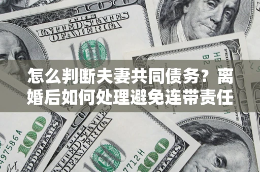 武汉怎么判断夫妻共同债务？离婚后如何处理避免连带责任？