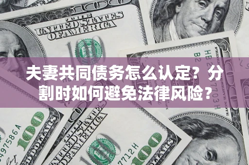 武汉夫妻共同债务怎么认定？分割时如何避免法律风险？