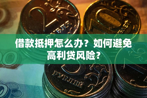 武汉借款抵押怎么办？如何避免高利贷风险？