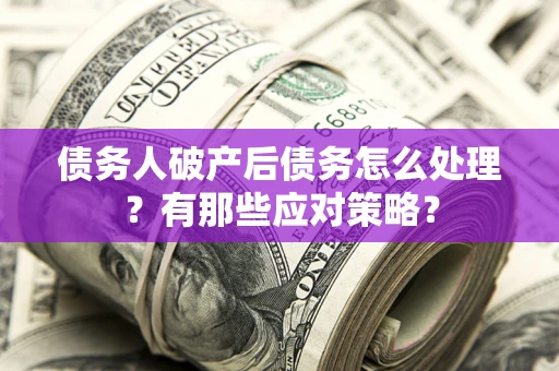 武汉债务人破产后债务怎么处理？有那些应对策略？