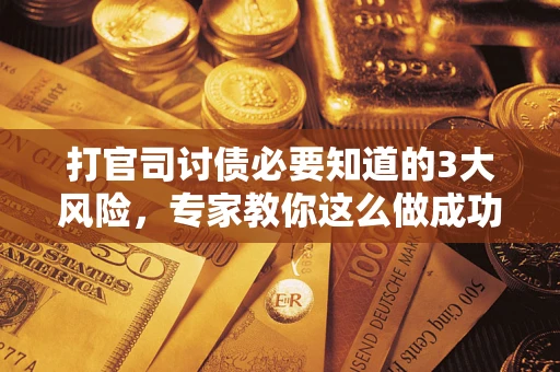 武汉打官司讨债必要知道的3大风险，专家教你这么做成功率飙升