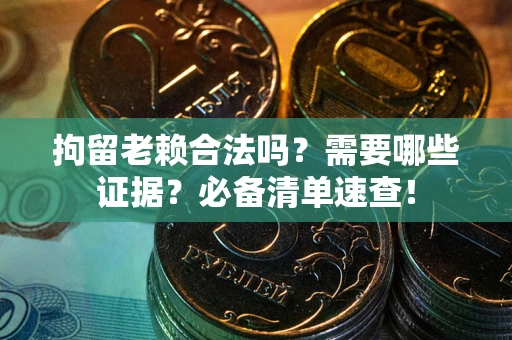 武汉拘留老赖合法吗？需要哪些证据？必备清单速查！
