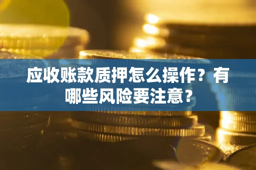 武汉应收账款质押怎么操作？有哪些风险要注意？
