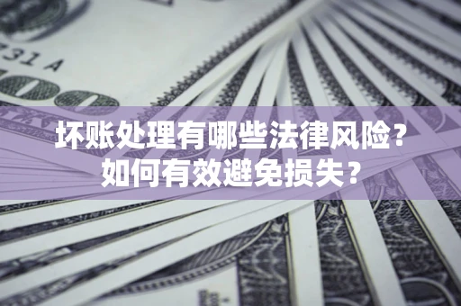 武汉坏账处理有哪些法律风险？如何有效避免损失？