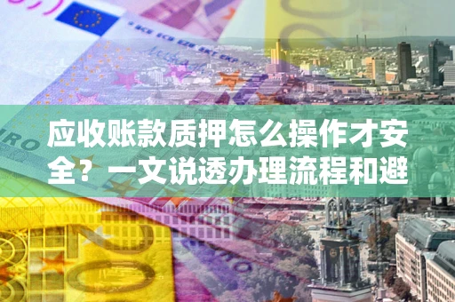 武汉应收账款质押怎么操作才安全？一文说透办理流程和避险绝招